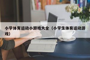 小学体育运动小游戏大全（小学生体育运动游戏）-哈喽生活网