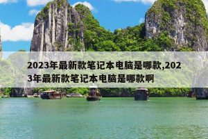 2023年最新款笔记本电脑是哪款,2023年最新款笔记本电脑是哪款啊-哈喽生活网