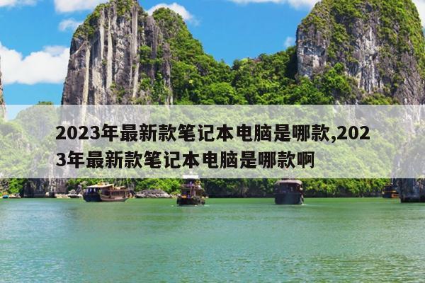 2023年最新款笔记本电脑是哪款,2023年最新款笔记本电脑是哪款啊插图