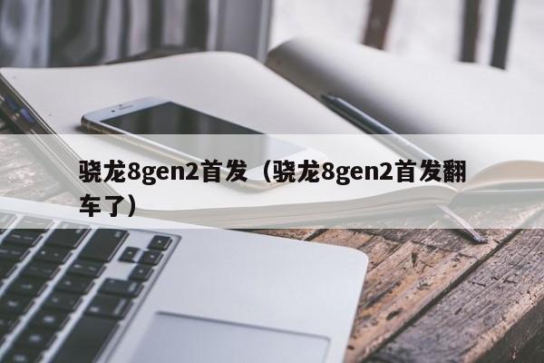 骁龙8gen2首发（骁龙8gen2首发翻车了）插图