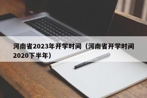 河南省2023年开学时间（河南省开学时间2020下半年）-哈喽生活网