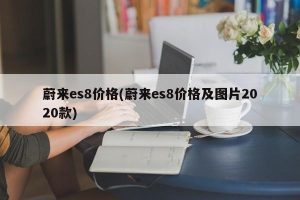 蔚来es8价格(蔚来es8价格及图片2020款)-哈喽生活网