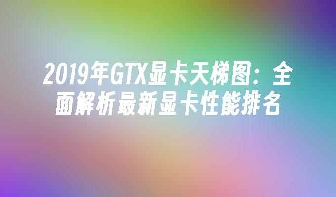 GTX显卡天梯图2023：全面解析最新显卡性能排名插图